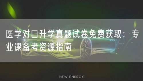 医学对口升学真题试卷免费获取:专业课备考资源指南 医学对口升学真题试卷免费获取:专业课备考资源指南