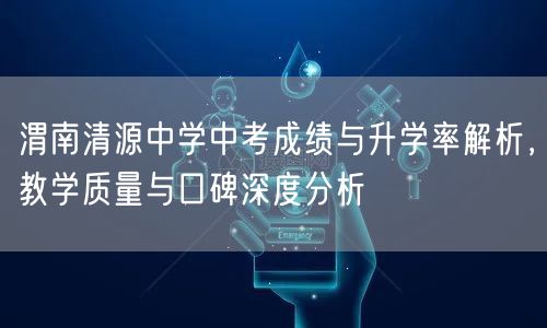 渭南清源中学中考成绩与升学率解析，教学质量与口碑深度分析