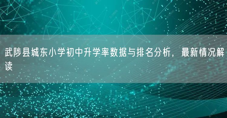 武陟县城东小学初中升学率数据与排名分析,最新情况解读 武陟县城东小学初中升学率数据与排名分析,最新情况解读