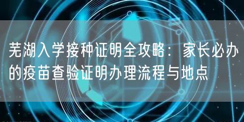 芜湖入学接种证明全攻略:家长必办的疫苗查验证明办理流程与地点 芜湖入学接种证明全攻略:家长必办的疫苗查验证明办理流程与地点