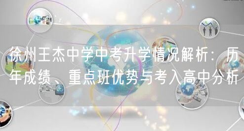 徐州王杰中学中考升学情况解析：历年成绩、重点班优势与考入高中分析