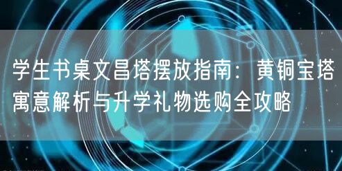 学生书桌文昌塔摆放指南：黄铜宝塔寓意解析与升学礼物选购全攻略