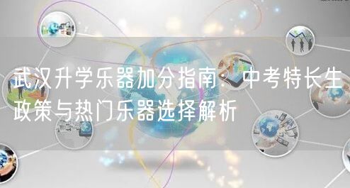 武汉升学乐器加分指南:中考特长生政策与热门乐器选择解析 武汉升学乐器加分指南:中考特长生政策与热门乐器选择解析