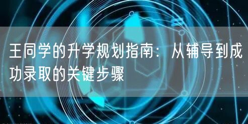 王同学的升学规划指南:从辅导到成功录取的关键步骤 王同学的升学规划指南:从辅导到成功录取的关键步骤