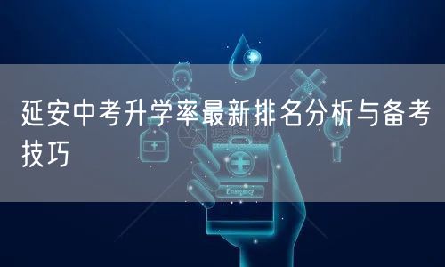 延安中考升学率最新排名分析与备考技巧 延安中考升学率最新排名分析与备考技巧