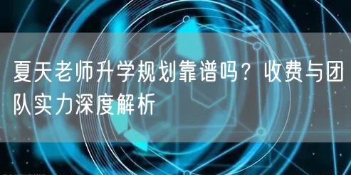 夏天老师升学规划靠谱吗？收费与团队实力深度解析