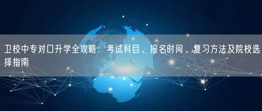 卫校中专对口升学全攻略:考试科目、报名时间、复习方法及院校选择指南 卫校中专对口升学全攻略:考试科目、报名时间、复习方法及院校选择指南