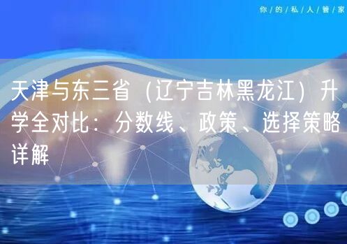 天津与东三省（辽宁吉林黑龙江）升学全对比：分数线、政策、选择策略详解