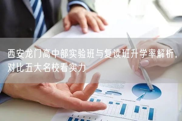 西安龙门高中部实验班与复读班升学率解析,对比五大名校看实力 西安龙门高中部实验班与复读班升学率解析,对比五大名校看实力