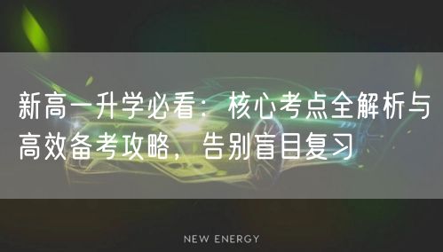 新高一升学必看:核心考点全解析与高效备考攻略,告别盲目复习 新高一升学必看:核心考点全解析与高效备考攻略,告别盲目复习