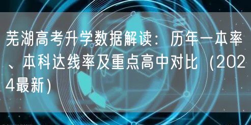 芜湖高考升学数据解读：历年一本率、本科达线率及重点高中对比（2024最新）