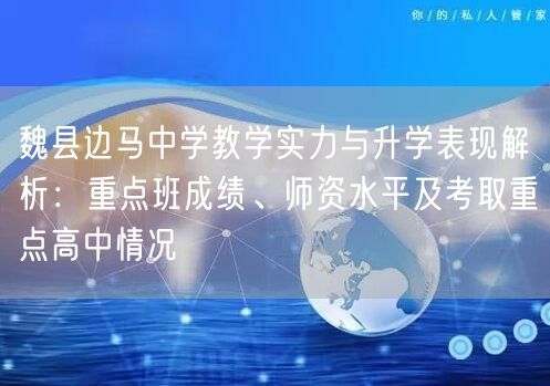 魏县边马中学教学实力与升学表现解析:重点班成绩、师资水平及考取重点高中情况 魏县边马中学教学实力与升学表现解析:重点班成绩、师资水平及考取重点高中情况
