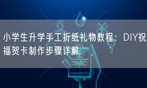 小学生升学手工折纸礼物教程:DIY祝福贺卡制作步骤详解 小学生升学手工折纸礼物教程:DIY祝福贺卡制作步骤详解