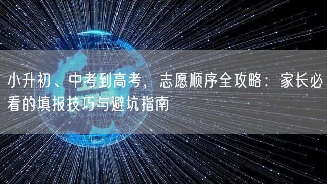 小升初、中考到高考,志愿顺序全攻略:家长必看的填报技巧与避坑指南 小升初、中考到高考,志愿顺序全攻略:家长必看的填报技巧与避坑指南