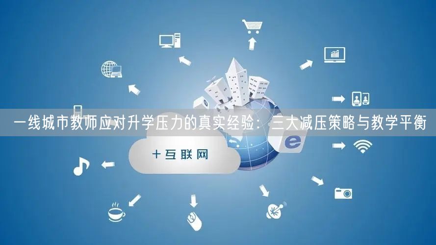 一线城市教师应对升学压力的真实经验:三大减压策略与教学平衡 一线城市教师应对升学压力的真实经验:三大减压策略与教学平衡