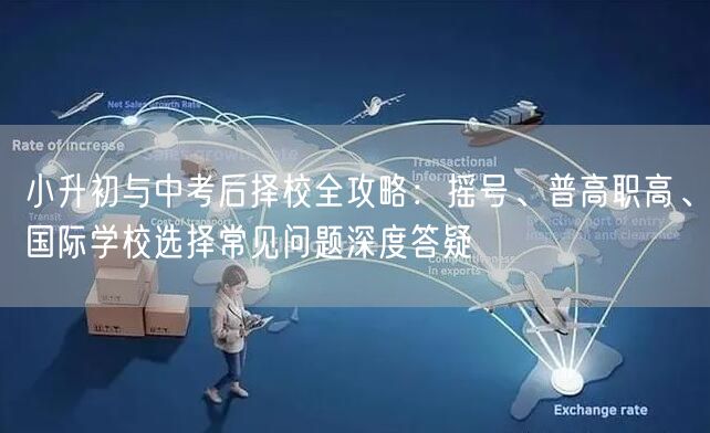 小升初与中考后择校全攻略:摇号、普高职高、国际学校选择常见问题深度答疑 小升初与中考后择校全攻略:摇号、普高职高、国际学校选择常见问题深度答疑