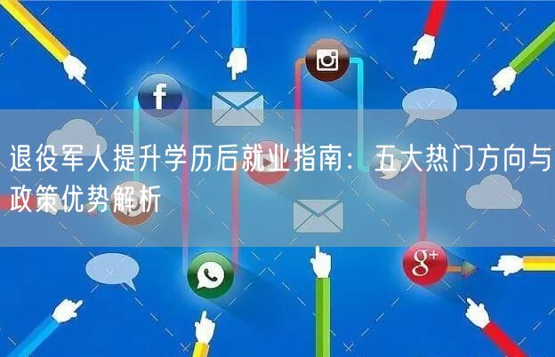 退役军人提升学历后就业指南：五大热门方向与政策优势解析