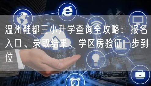 温州鞋都三小升学查询全攻略：报名入口、录取结果、学区房验证一步到位