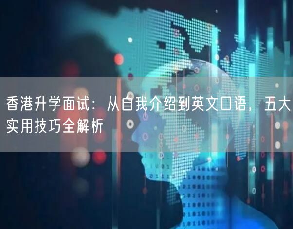 香港升学面试：从自我介绍到英文口语，五大实用技巧全解析
