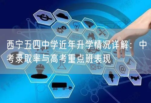 西宁五四中学近年升学情况详解:中考录取率与高考重点班表现 西宁五四中学近年升学情况详解:中考录取率与高考重点班表现
