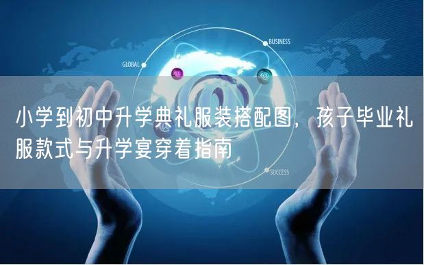 小学到初中升学典礼服装搭配图，孩子毕业礼服款式与升学宴穿着指南