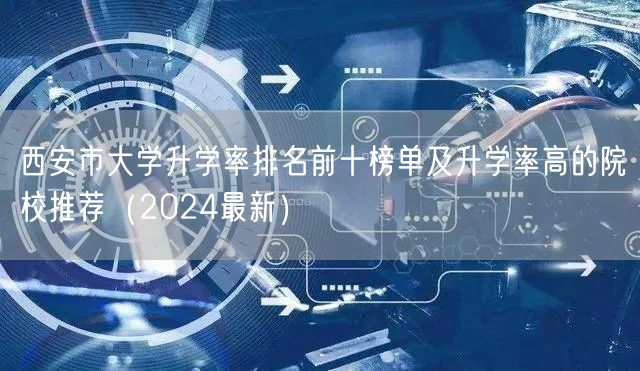 西安市大学升学率排名前十榜单及升学率高的院校推荐(2024最新) 西安市大学升学率排名前十榜单及升学率高的院校推荐(2024最新)