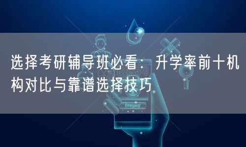 选择考研辅导班必看:升学率前十机构对比与靠谱选择技巧 选择考研辅导班必看:升学率前十机构对比与靠谱选择技巧