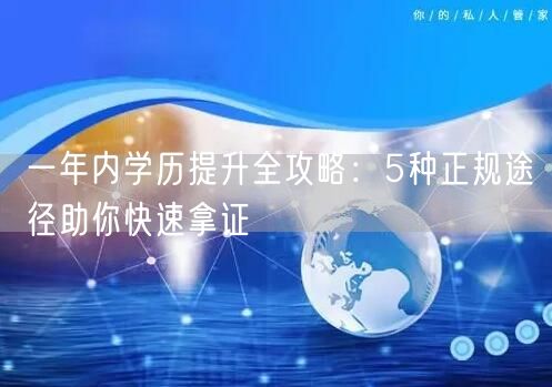 一年内学历提升全攻略:5种正规途径助你快速拿证 一年内学历提升全攻略:5种正规途径助你快速拿证