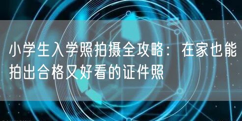 小学生入学照拍摄全攻略:在家也能拍出合格又好看的证件照 小学生入学照拍摄全攻略:在家也能拍出合格又好看的证件照