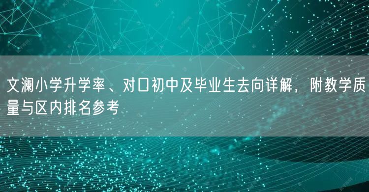 文澜小学升学率、对口初中及毕业生去向详解,附教学质量与区内排名参考 文澜小学升学率、对口初中及毕业生去向详解,附教学质量与区内排名参考
