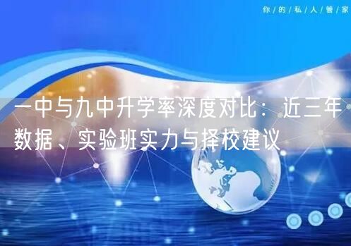 一中与九中升学率深度对比:近三年数据、实验班实力与择校建议 一中与九中升学率深度对比:近三年数据、实验班实力与择校建议