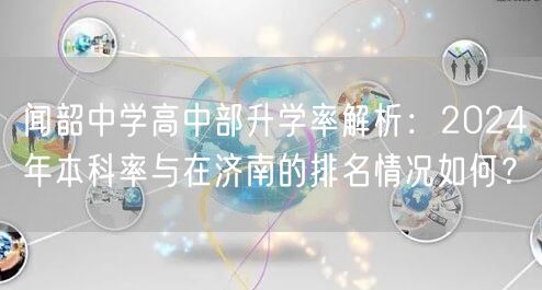 闻韶中学高中部升学率解析:2024年本科率与在济南的排名情况如何? 闻韶中学高中部升学率解析:2024年本科率与在济南的排名情况如何?