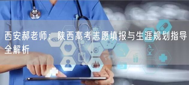 西安郝老师：陕西高考志愿填报与生涯规划指导全解析