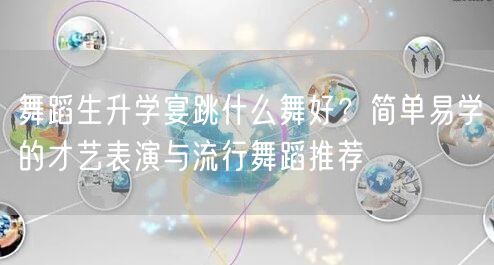 舞蹈生升学宴跳什么舞好?简单易学的才艺表演与流行舞蹈推荐 舞蹈生升学宴跳什么舞好?简单易学的才艺表演与流行舞蹈推荐