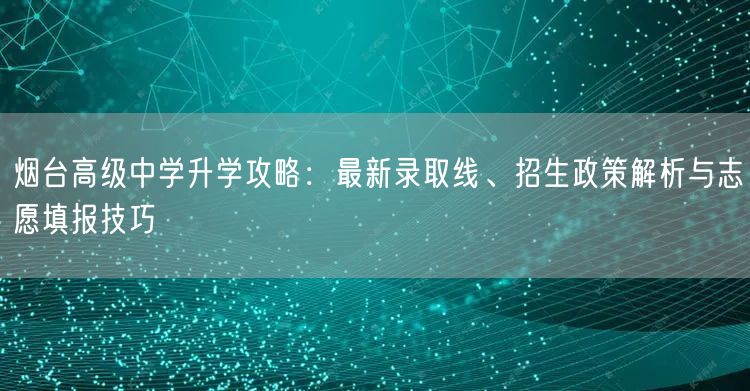 烟台高级中学升学攻略：最新录取线、招生政策解析与志愿填报技巧