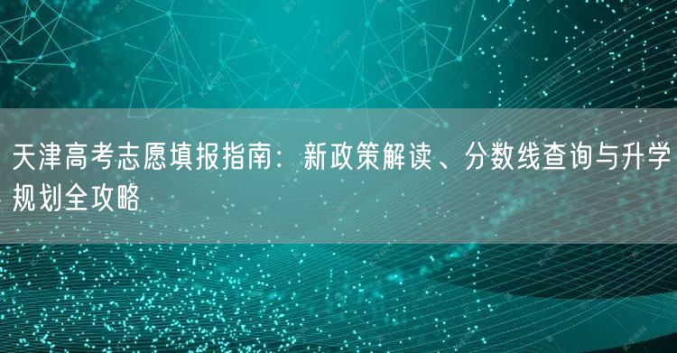 天津高考志愿填报指南：新政策解读、分数线查询与升学规划全攻略