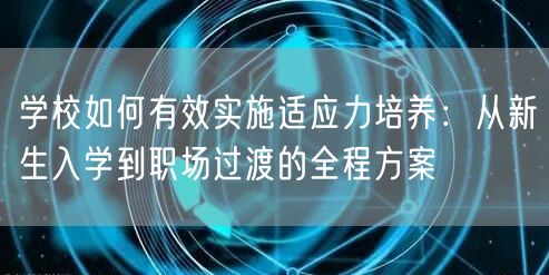 学校如何有效实施适应力培养：从新生入学到职场过渡的全程方案