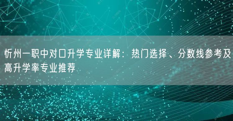 忻州一职中对口升学专业详解:热门选择、分数线参考及高升学率专业推荐 忻州一职中对口升学专业详解:热门选择、分数线参考及高升学率专业推荐