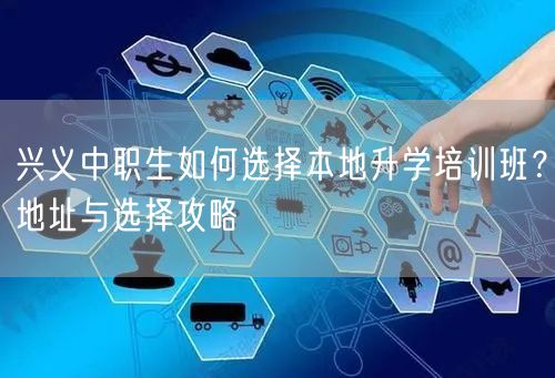 兴义中职生如何选择本地升学培训班?地址与选择攻略 兴义中职生如何选择本地升学培训班?地址与选择攻略