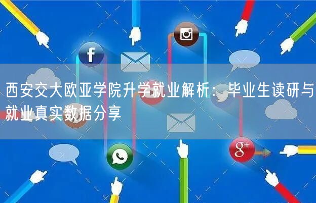 西安交大欧亚学院升学就业解析：毕业生读研与就业真实数据分享