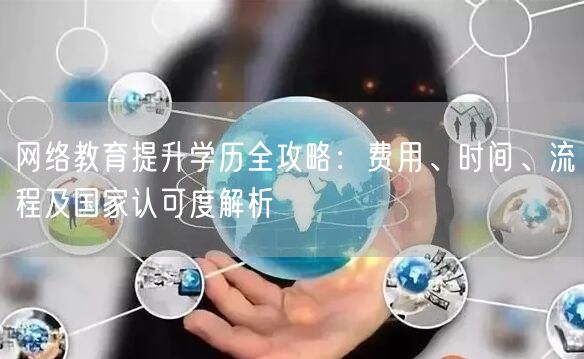 网络教育提升学历全攻略:费用、时间、流程及国家认可度解析 网络教育提升学历全攻略:费用、时间、流程及国家认可度解析