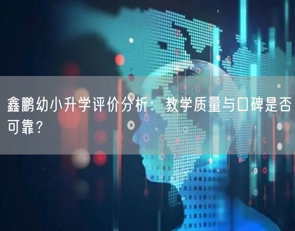 鑫鹏幼小升学评价分析：教学质量与口碑是否可靠？