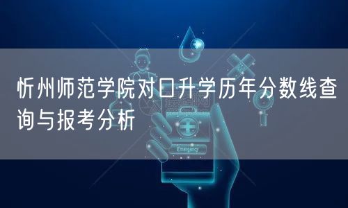 忻州师范学院对口升学历年分数线查询与报考分析 忻州师范学院对口升学历年分数线查询与报考分析