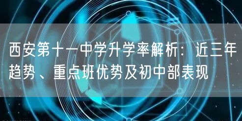 西安第十一中学升学率解析：近三年趋势、重点班优势及初中部表现