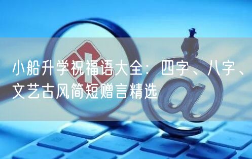 小船升学祝福语大全:四字、八字、文艺古风简短赠言精选 小船升学祝福语大全:四字、八字、文艺古风简短赠言精选