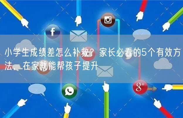 小学生成绩差怎么补救?家长必看的5个有效方法,在家就能帮孩子提升 小学生成绩差怎么补救?家长必看的5个有效方法,在家就能帮孩子提升
