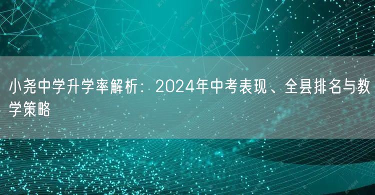 小尧中学升学率解析:2024年中考表现、全县排名与教学策略 小尧中学升学率解析:2024年中考表现、全县排名与教学策略