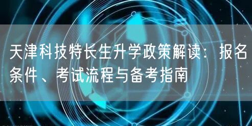 天津科技特长生升学政策解读：报名条件、考试流程与备考指南