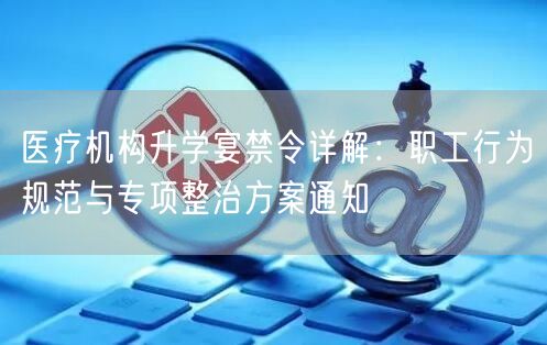 医疗机构升学宴禁令详解：职工行为规范与专项整治方案通知
