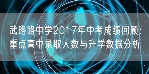 武珞路中学2017年中考成绩回顾:重点高中录取人数与升学数据分析 武珞路中学2017年中考成绩回顾:重点高中录取人数与升学数据分析